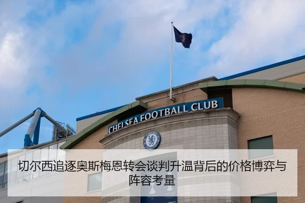 切尔西追逐奥斯梅恩转会谈判升温背后的价格博弈与阵容考量
