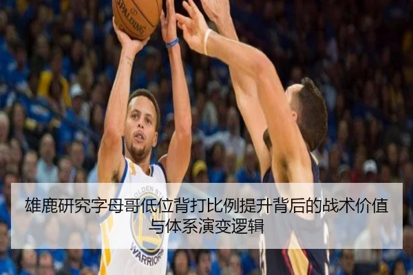 雄鹿研究字母哥低位背打比例提升背后的战术价值与体系演变逻辑