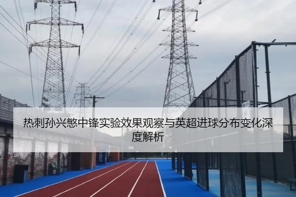 热刺孙兴慜中锋实验效果观察与英超进球分布变化深度解析