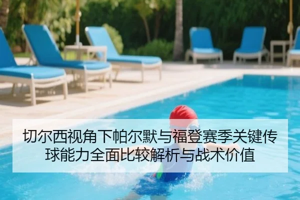 切尔西视角下帕尔默与福登赛季关键传球能力全面比较解析与战术价值
